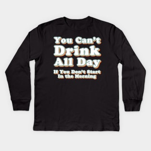 You Can't Drink All Day if You Don't Start in the Morning Kids Long Sleeve T-Shirt